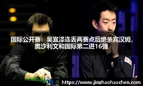国际公开赛：吴宜泽连丢两赛点后绝杀宾汉姆，奥沙利文和国际第二进16强